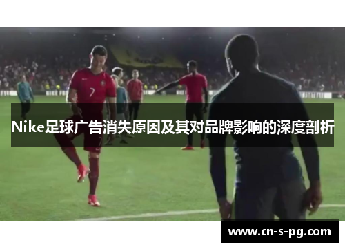 Nike足球广告消失原因及其对品牌影响的深度剖析