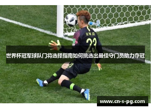 世界杯冠军球队门将选择指南如何挑选出最佳守门员助力夺冠