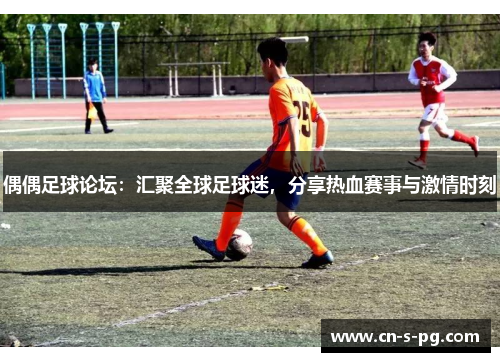 偶偶足球论坛：汇聚全球足球迷，分享热血赛事与激情时刻