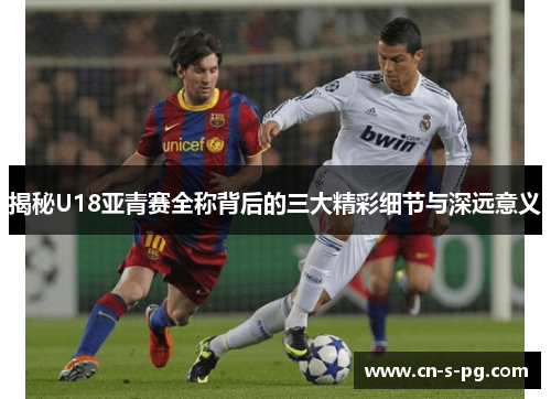 揭秘U18亚青赛全称背后的三大精彩细节与深远意义
