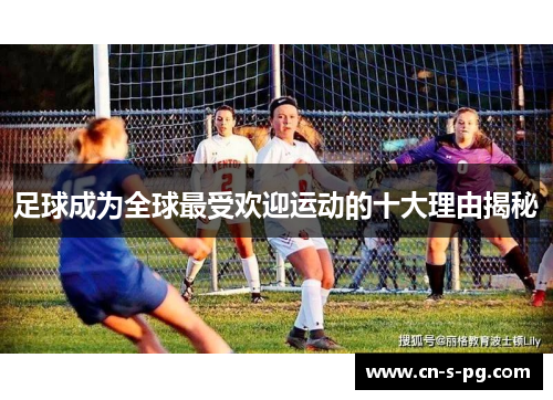足球成为全球最受欢迎运动的十大理由揭秘 足球成为全球最受欢迎运动的十大理由揭秘