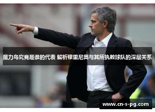 魔力鸟究竟是谁的代表 解析穆里尼奥与其所执教球队的深层关系 魔力鸟究竟是谁的代表 解析穆里尼奥与其所执教球队的深层关系