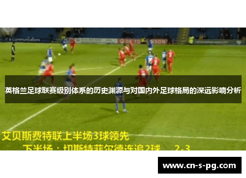 英格兰足球联赛级别体系的历史渊源与对国内外足球格局的深远影响分析 英格兰足球联赛级别体系的历史渊源与对国内外足球格局的深远影响分析