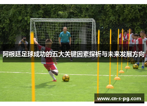 阿根廷足球成功的五大关键因素探析与未来发展方向