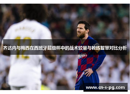 齐达内与梅西在西班牙超级杯中的战术较量与教练智慧对比分析 齐达内与梅西在西班牙超级杯中的战术较量与教练智慧对比分析