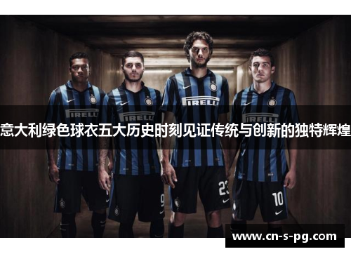 意大利绿色球衣五大历史时刻见证传统与创新的独特辉煌