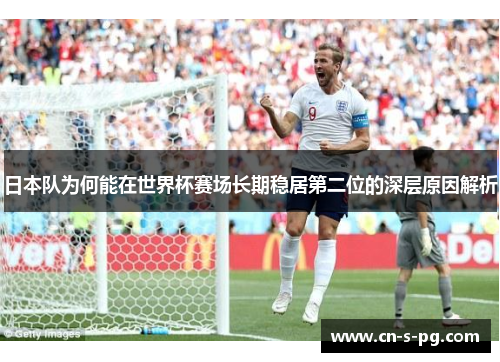 日本队为何能在世界杯赛场长期稳居第二位的深层原因解析 日本队为何能在世界杯赛场长期稳居第二位的深层原因解析