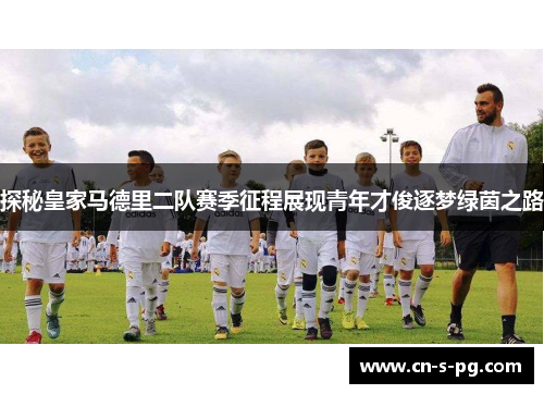 探秘皇家马德里二队赛季征程展现青年才俊逐梦绿茵之路 探秘皇家马德里二队赛季征程展现青年才俊逐梦绿茵之路