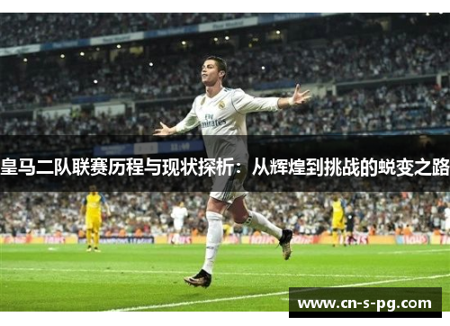 皇马二队联赛历程与现状探析：从辉煌到挑战的蜕变之路