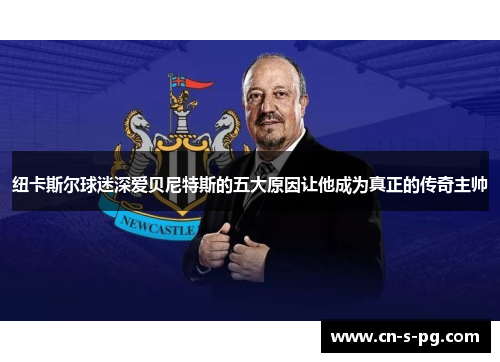 纽卡斯尔球迷深爱贝尼特斯的五大原因让他成为真正的传奇主帅