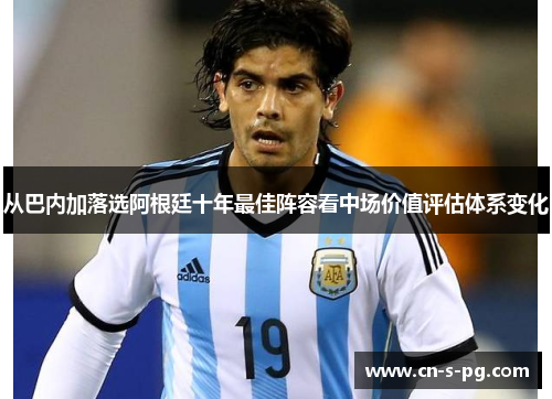 从巴内加落选阿根廷十年最佳阵容看中场价值评估体系变化