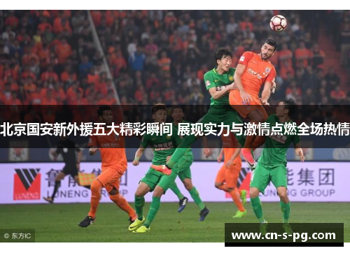 北京国安新外援五大精彩瞬间 展现实力与激情点燃全场热情 北京国安新外援五大精彩瞬间 展现实力与激情点燃全场热情