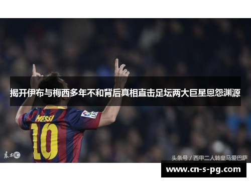 揭开伊布与梅西多年不和背后真相直击足坛两大巨星恩怨渊源