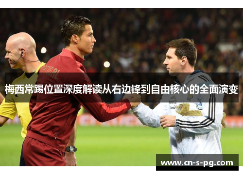梅西常踢位置深度解读从右边锋到自由核心的全面演变 梅西常踢位置深度解读从右边锋到自由核心的全面演变