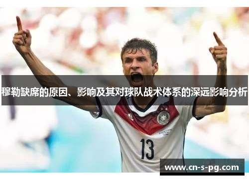 穆勒缺席的原因、影响及其对球队战术体系的深远影响分析