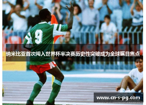 纳米比亚首次闯入世界杯半决赛历史性突破成为全球瞩目焦点 纳米比亚首次闯入世界杯半决赛历史性突破成为全球瞩目焦点