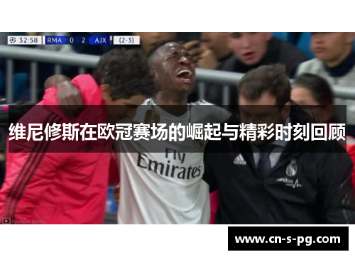 维尼修斯在欧冠赛场的崛起与精彩时刻回顾