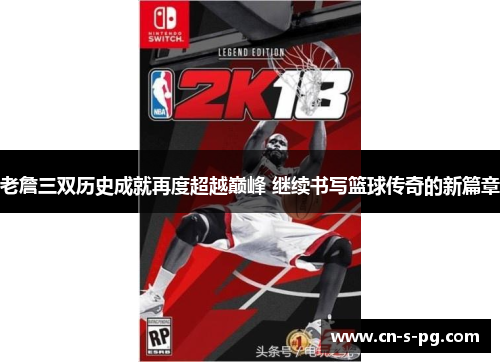 老詹三双历史成就再度超越巅峰 继续书写篮球传奇的新篇章