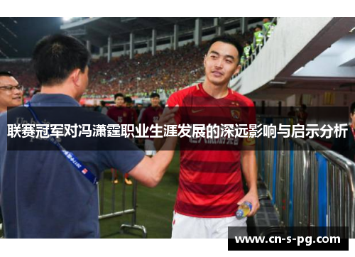 联赛冠军对冯潇霆职业生涯发展的深远影响与启示分析 联赛冠军对冯潇霆职业生涯发展的深远影响与启示分析