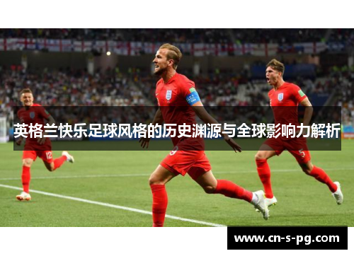 英格兰快乐足球风格的历史渊源与全球影响力解析 英格兰快乐足球风格的历史渊源与全球影响力解析