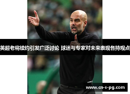 英超老将续约引发广泛讨论 球迷与专家对未来表现各持观点 英超老将续约引发广泛讨论 球迷与专家对未来表现各持观点