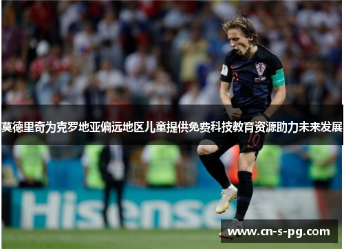莫德里奇为克罗地亚偏远地区儿童提供免费科技教育资源助力未来发展