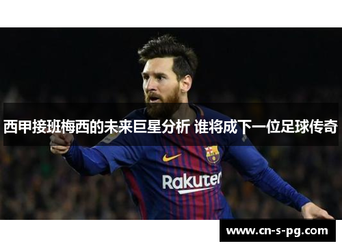 西甲接班梅西的未来巨星分析 谁将成下一位足球传奇