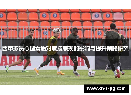 西甲球员心理素质对竞技表现的影响与提升策略研究 西甲球员心理素质对竞技表现的影响与提升策略研究