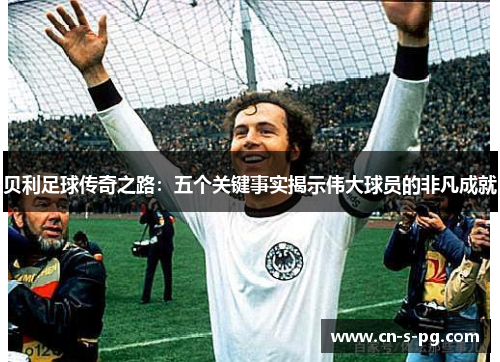 贝利足球传奇之路：五个关键事实揭示伟大球员的非凡成就