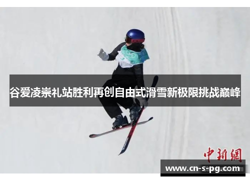 谷爱凌崇礼站胜利再创自由式滑雪新极限挑战巅峰 谷爱凌崇礼站胜利再创自由式滑雪新极限挑战巅峰