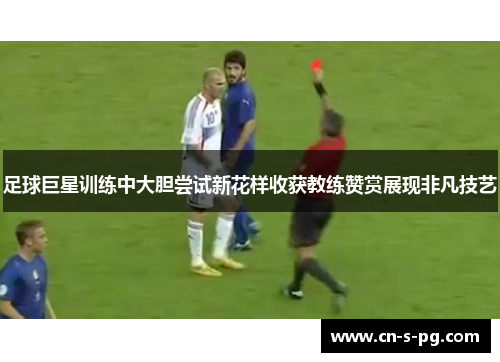 足球巨星训练中大胆尝试新花样收获教练赞赏展现非凡技艺 足球巨星训练中大胆尝试新花样收获教练赞赏展现非凡技艺