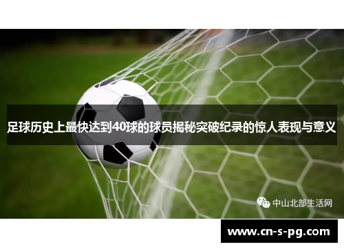 足球历史上最快达到40球的球员揭秘突破纪录的惊人表现与意义 足球历史上最快达到40球的球员揭秘突破纪录的惊人表现与意义