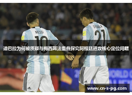 迪巴拉为何被质疑与梅西踢法重叠探究阿根廷进攻核心定位问题 迪巴拉为何被质疑与梅西踢法重叠探究阿根廷进攻核心定位问题