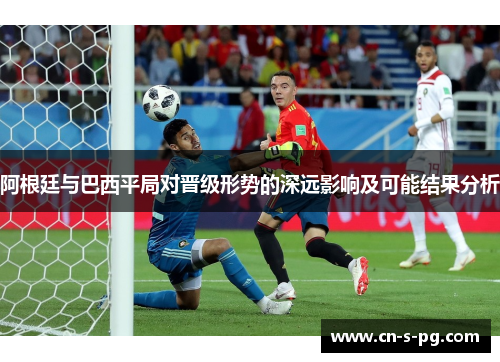 阿根廷与巴西平局对晋级形势的深远影响及可能结果分析