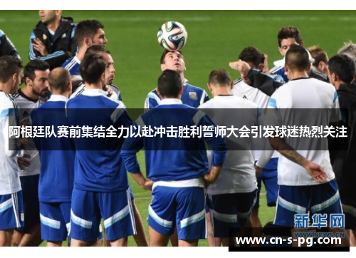 阿根廷队赛前集结全力以赴冲击胜利誓师大会引发球迷热烈关注