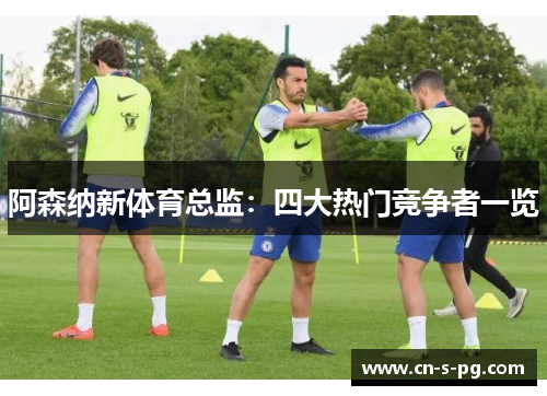 阿森纳新体育总监：四大热门竞争者一览