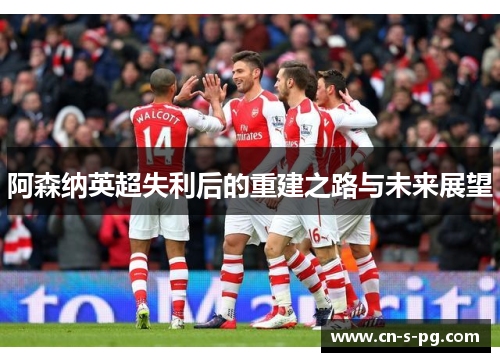 阿森纳英超失利后的重建之路与未来展望 阿森纳英超失利后的重建之路与未来展望