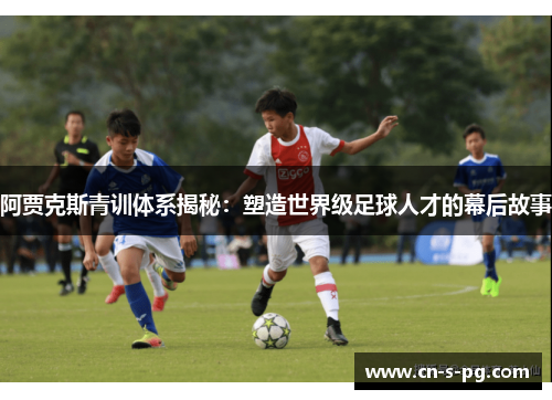 阿贾克斯青训体系揭秘：塑造世界级足球人才的幕后故事