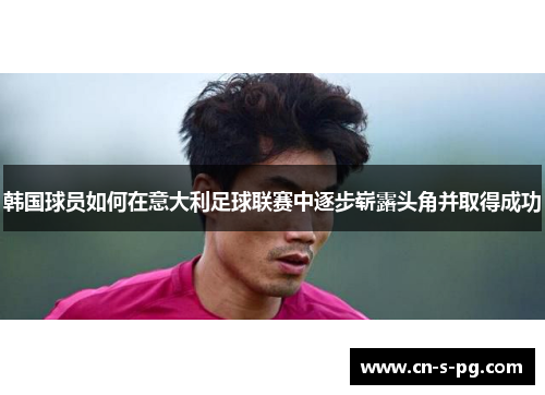 韩国球员如何在意大利足球联赛中逐步崭露头角并取得成功 韩国球员如何在意大利足球联赛中逐步崭露头角并取得成功