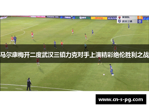 马尔康梅开二度武汉三镇力克对手上演精彩绝伦胜利之战
