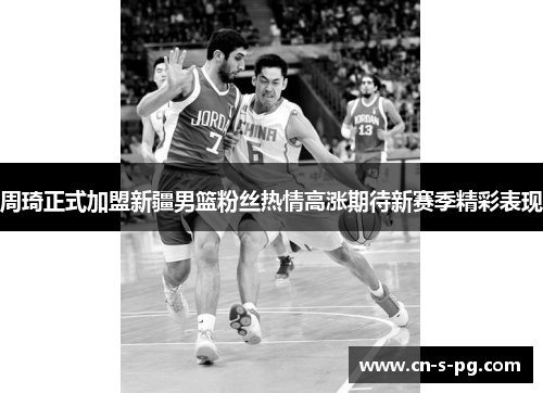 周琦正式加盟新疆男篮粉丝热情高涨期待新赛季精彩表现