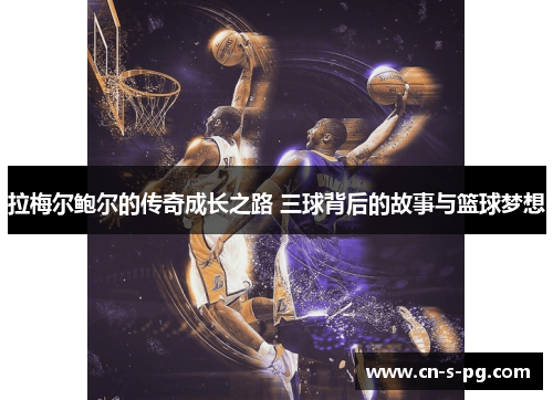 拉梅尔鲍尔的传奇成长之路 三球背后的故事与篮球梦想 拉梅尔鲍尔的传奇成长之路 三球背后的故事与篮球梦想