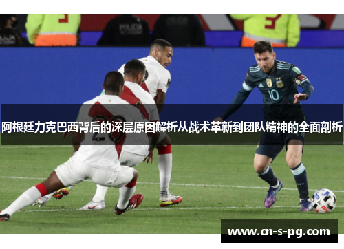 阿根廷力克巴西背后的深层原因解析从战术革新到团队精神的全面剖析 阿根廷力克巴西背后的深层原因解析从战术革新到团队精神的全面剖析