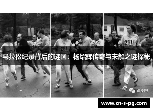 马拉松纪录背后的谜团:杨绍辉传奇与未解之谜探秘 马拉松纪录背后的谜团:杨绍辉传奇与未解之谜探秘