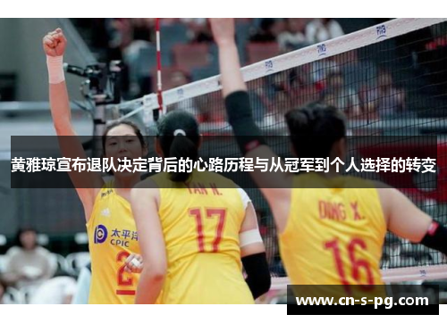 黄雅琼宣布退队决定背后的心路历程与从冠军到个人选择的转变