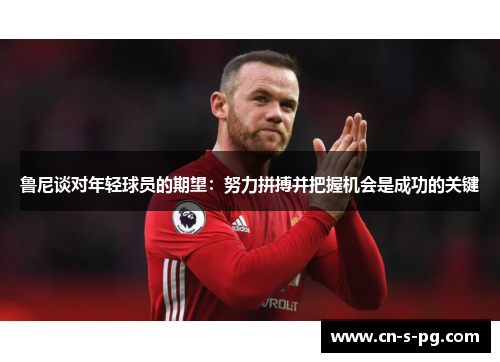 鲁尼谈对年轻球员的期望:努力拼搏并把握机会是成功的关键 鲁尼谈对年轻球员的期望:努力拼搏并把握机会是成功的关键