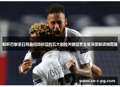解析巴黎圣日耳曼问鼎欧冠的五大制胜关键因素全景深度解读指南篇
