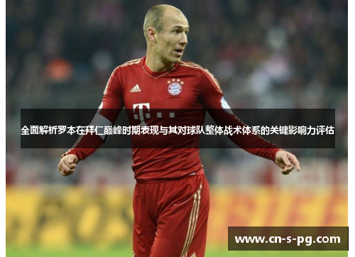 全面解析罗本在拜仁巅峰时期表现与其对球队整体战术体系的关键影响力评估