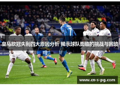 皇马欧冠失利四大原因分析 揭示球队面临的挑战与困境