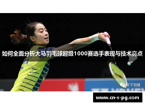 如何全面分析大马羽毛球超级1000赛选手表现与技术亮点 如何全面分析大马羽毛球超级1000赛选手表现与技术亮点